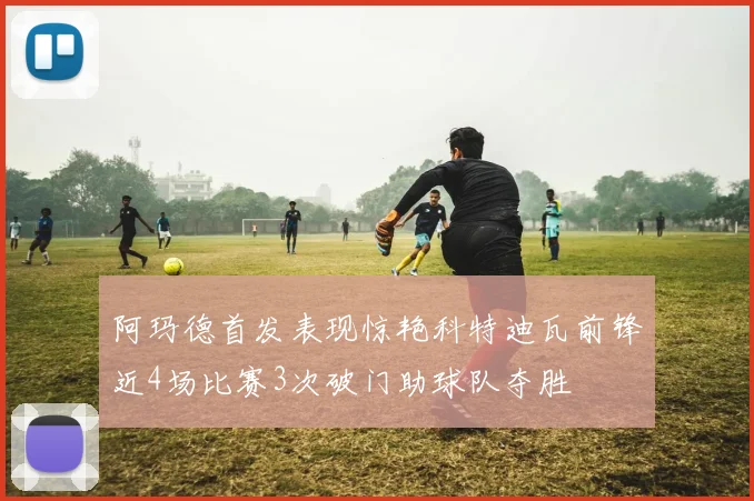 阿玛德首发表现惊艳科特迪瓦前锋近4场比赛3次破门助球队夺胜