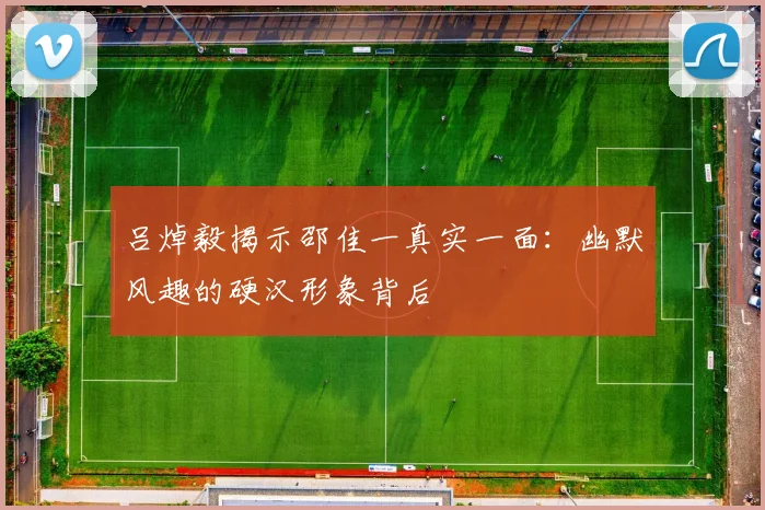 吕焯毅揭示邵佳一真实一面：幽默风趣的硬汉形象背后