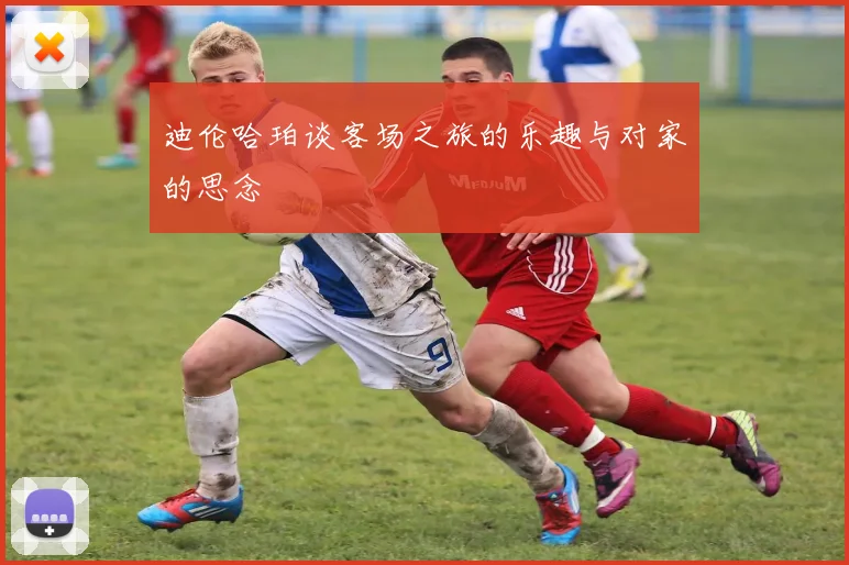 迪伦哈珀谈客场之旅的乐趣与对家的思念