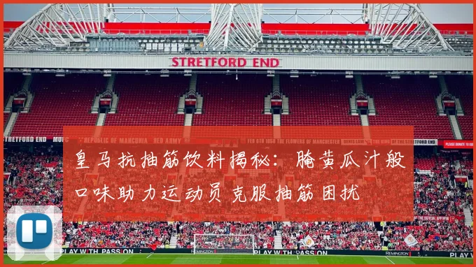 皇马抗抽筋饮料揭秘：腌黄瓜汁般口味助力运动员克服抽筋困扰