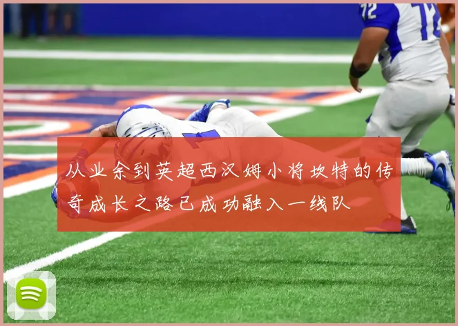 从业余到英超西汉姆小将坎特的传奇成长之路已成功融入一线队