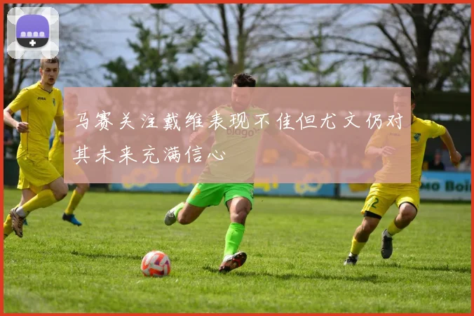 马赛关注戴维表现不佳但尤文仍对其未来充满信心