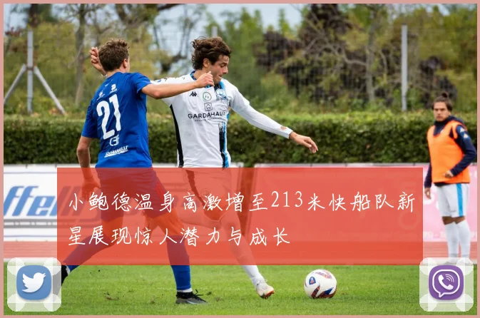 小鲍德温身高激增至213米快船队新星展现惊人潜力与成长