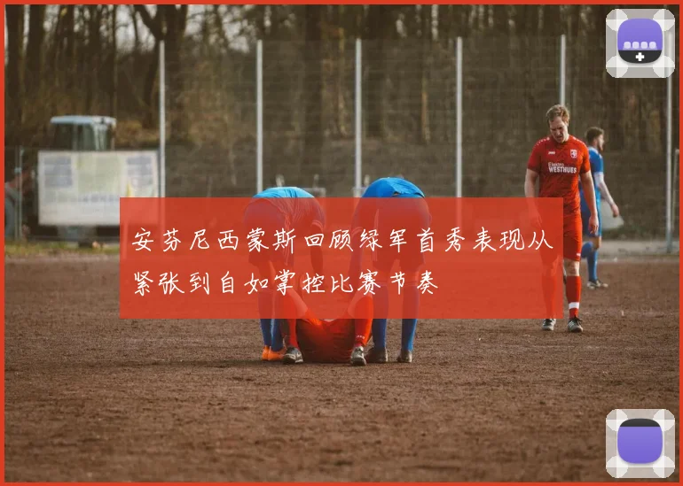 安芬尼西蒙斯回顾绿军首秀表现从紧张到自如掌控比赛节奏