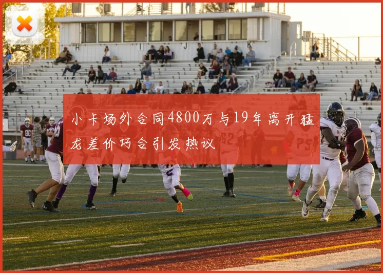 小卡场外合同4800万与19年离开猛龙差价巧合引发热议