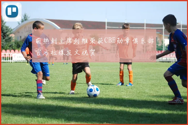 前热刺主席列维荣获CBE勋章俱乐部官方社媒发文祝贺