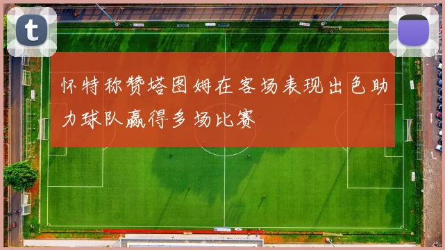 怀特称赞塔图姆在客场表现出色助力球队赢得多场比赛