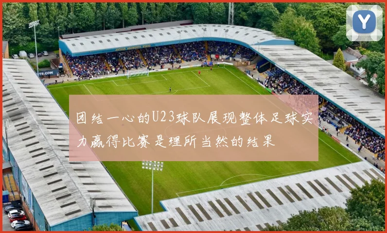 团结一心的U23球队展现整体足球实力赢得比赛是理所当然的结果