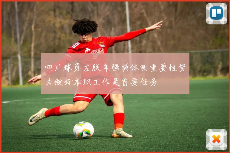 四川球员左朕年强调体测重要性努力做好本职工作是首要任务