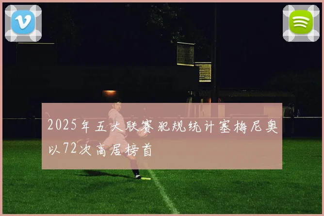 2025年五大联赛犯规统计塞梅尼奥以72次高居榜首