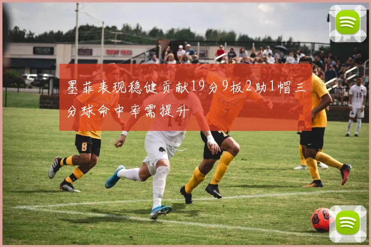 墨菲表现稳健贡献19分9板2助1帽三分球命中率需提升