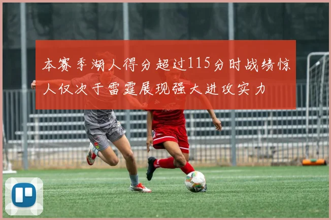本赛季湖人得分超过115分时战绩惊人仅次于雷霆展现强大进攻实力