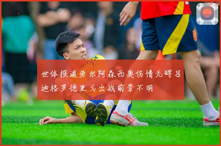 世体报道劳尔阿森西奥伤情无碍吕迪格罗德里戈出战前景不明