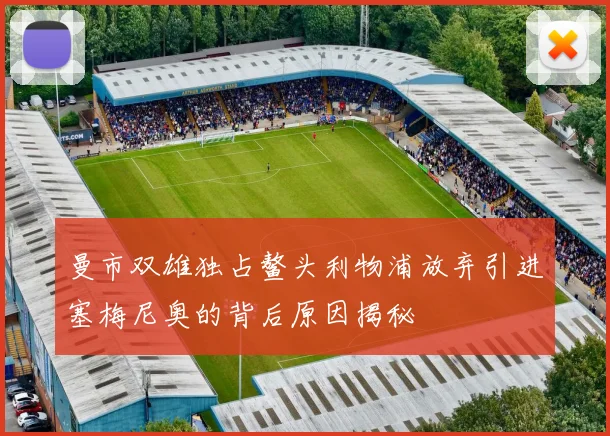 曼市双雄独占鳌头利物浦放弃引进塞梅尼奥的背后原因揭秘
