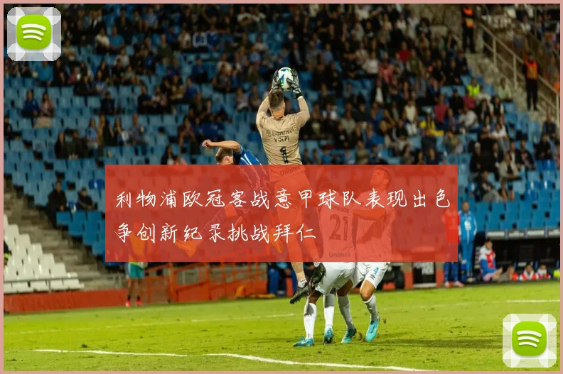 利物浦欧冠客战意甲球队表现出色争创新纪录挑战拜仁