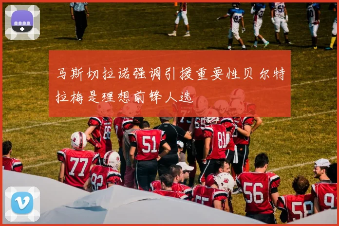 马斯切拉诺强调引援重要性贝尔特拉梅是理想前锋人选