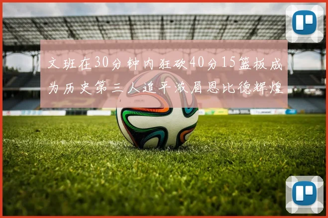 文班在30分钟内狂砍40分15篮板成为历史第三人追平浓眉恩比德辉煌纪录