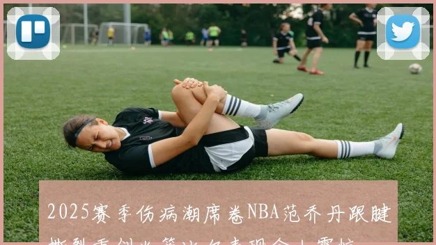 2025赛季伤病潮席卷NBA范乔丹跟腱撕裂重创火箭比尔表现令人震惊