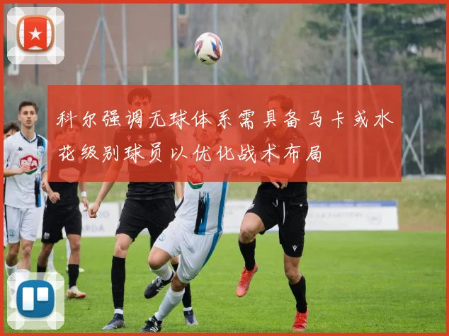 科尔强调无球体系需具备马卡或水花级别球员以优化战术布局