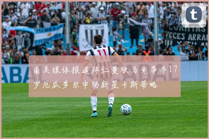 南美媒体报道拜仁曼联马竞争夺17岁厄瓜多尔中场新星卡斯蒂略