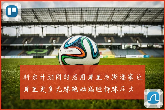 科尔计划同时启用库里与斯潘塞让库里更多无球跑动减轻持球压力