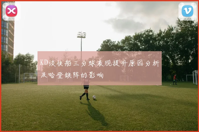 KD谈快船三分球表现提升原因分析及哈登缺阵的影响