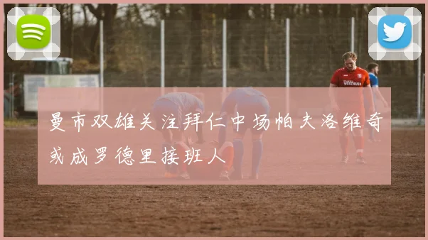曼市双雄关注拜仁中场帕夫洛维奇或成罗德里接班人