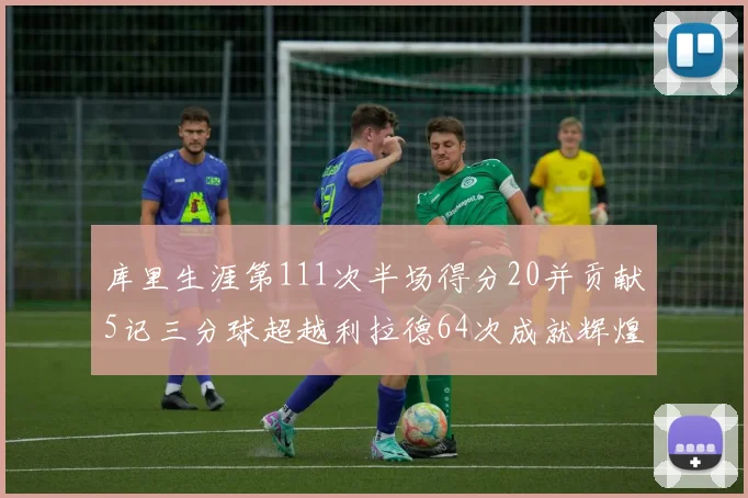 库里生涯第111次半场得分20并贡献5记三分球超越利拉德64次成就辉煌