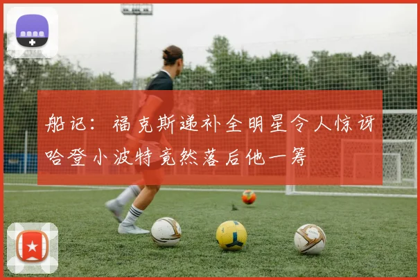 船记：福克斯递补全明星令人惊讶哈登小波特竟然落后他一筹