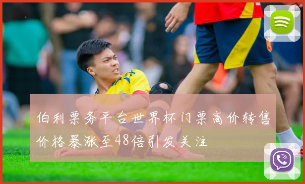 伯利票务平台世界杯门票高价转售价格暴涨至48倍引发关注