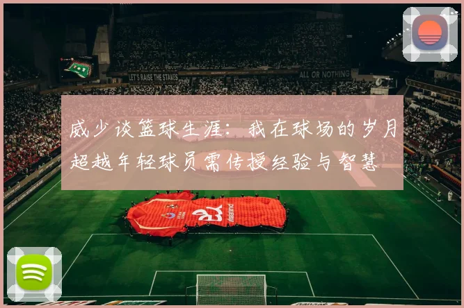 威少谈篮球生涯：我在球场的岁月超越年轻球员需传授经验与智慧