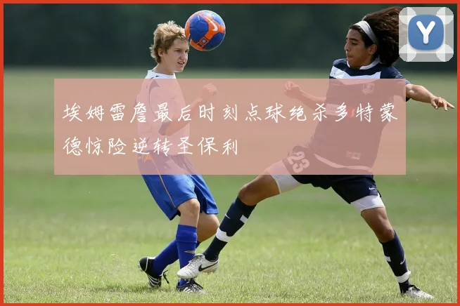 埃姆雷詹最后时刻点球绝杀多特蒙德惊险逆转圣保利