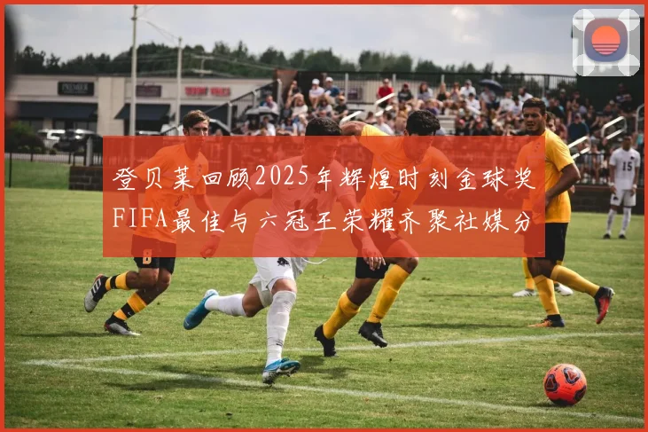 登贝莱回顾2025年辉煌时刻金球奖FIFA最佳与六冠王荣耀齐聚社媒分享