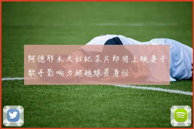 阿德耶米夫妇纪录片即将上映妻子歌手影响力超越球员身份