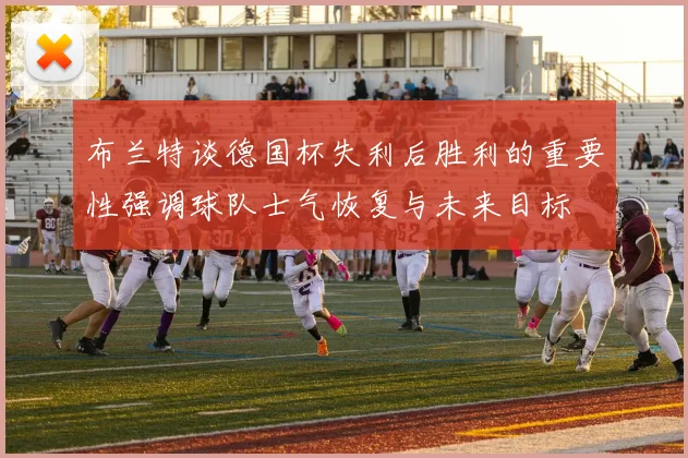 布兰特谈德国杯失利后胜利的重要性强调球队士气恢复与未来目标