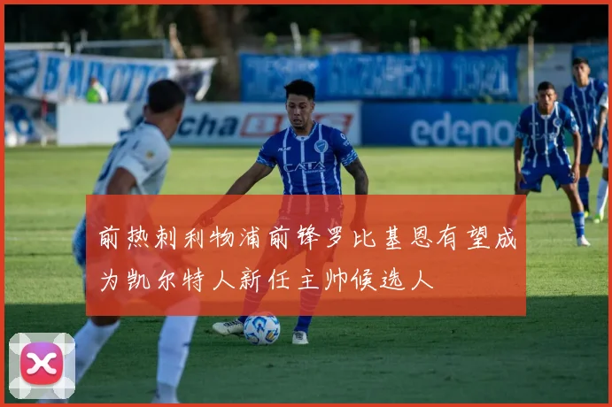 前热刺利物浦前锋罗比基恩有望成为凯尔特人新任主帅候选人