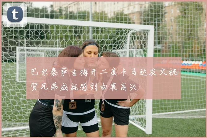 巴尔泰萨吉梅开二度卡马达发文祝贺兄弟成就感到由衷高兴