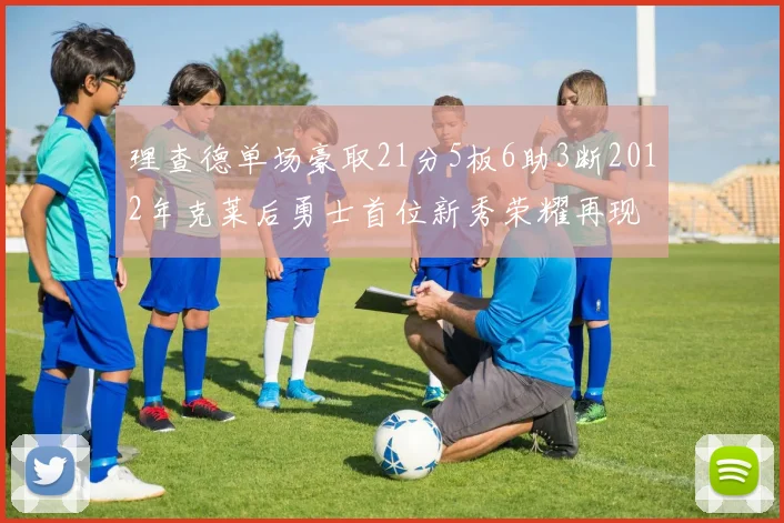 理查德单场豪取21分5板6助3断2012年克莱后勇士首位新秀荣耀再现