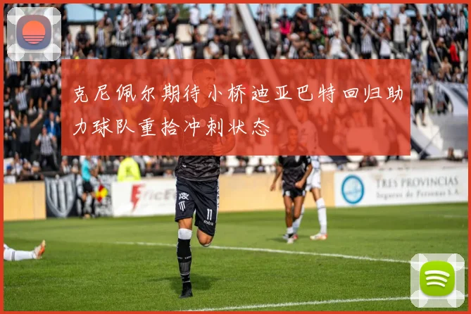 克尼佩尔期待小桥迪亚巴特回归助力球队重拾冲刺状态