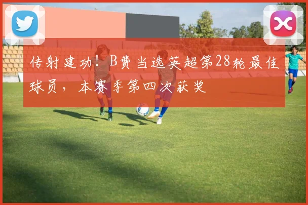 传射建功！B费当选英超第28轮最佳球员，本赛季第四次获奖
