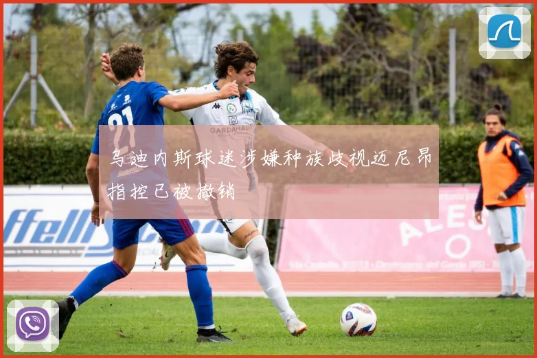 乌迪内斯球迷涉嫌种族歧视迈尼昂指控已被撤销