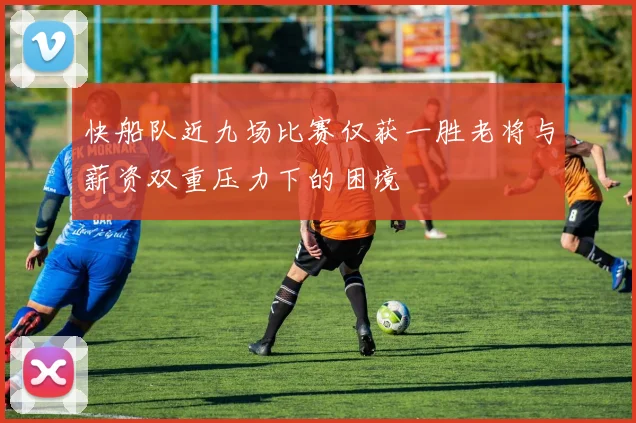 快船队近九场比赛仅获一胜老将与薪资双重压力下的困境