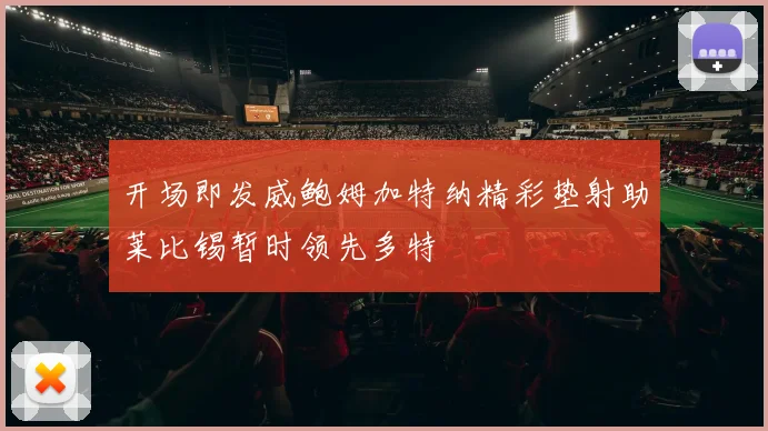 开场即发威鲍姆加特纳精彩垫射助莱比锡暂时领先多特