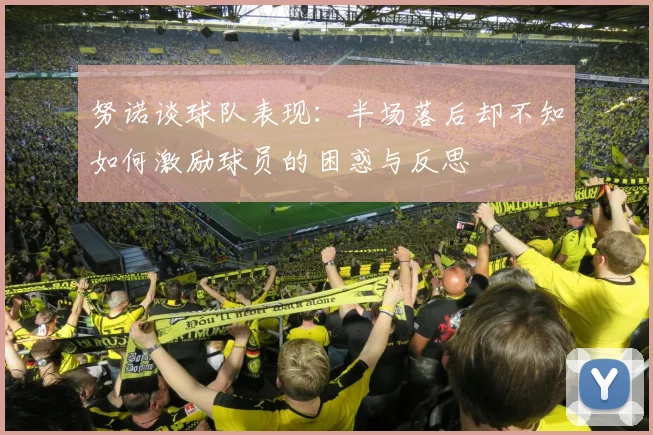 努诺谈球队表现：半场落后却不知如何激励球员的困惑与反思
