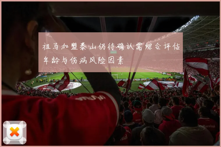 祖马加盟泰山仍待确认需综合评估年龄与伤病风险因素