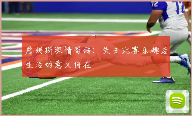 詹姆斯深情寄语:失去比赛乐趣后生活的意义何在