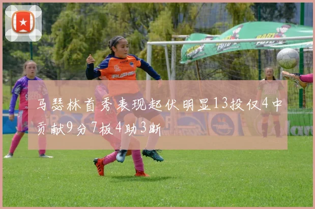 马瑟林首秀表现起伏明显13投仅4中贡献9分7板4助3断