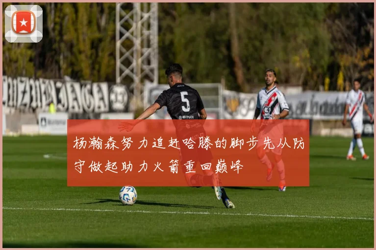 杨瀚森努力追赶哈滕的脚步先从防守做起助力火箭重回巅峰