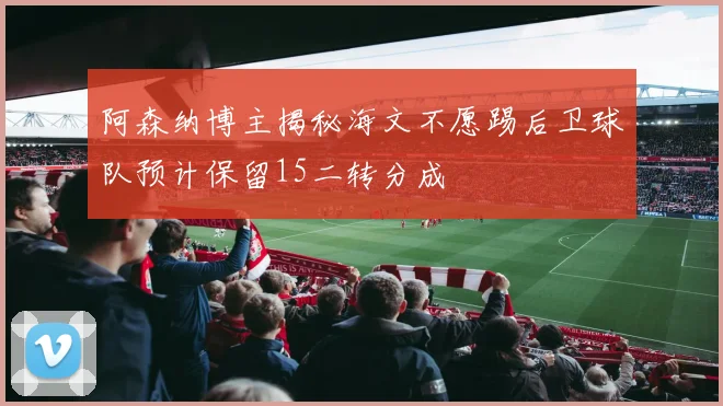 阿森纳博主揭秘海文不愿踢后卫球队预计保留15二转分成