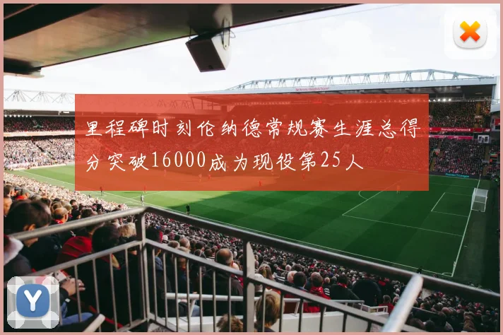 里程碑时刻伦纳德常规赛生涯总得分突破16000成为现役第25人